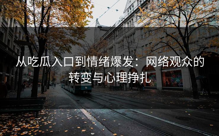 从吃瓜入口到情绪爆发：网络观众的转变与心理挣扎