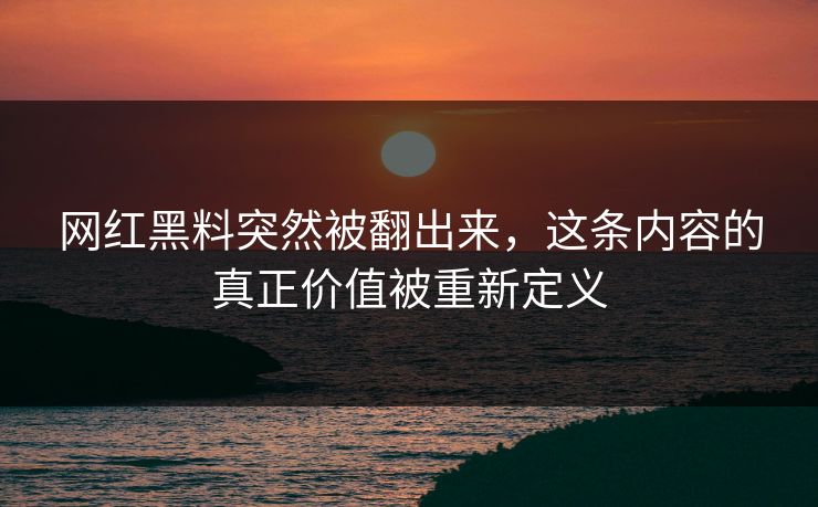 网红黑料突然被翻出来，这条内容的真正价值被重新定义