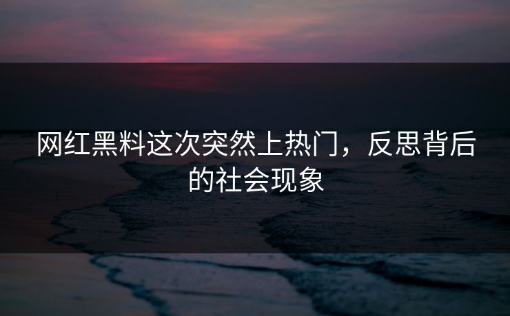 网红黑料这次突然上热门，反思背后的社会现象