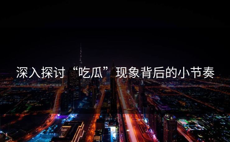 深入探讨“吃瓜”现象背后的小节奏