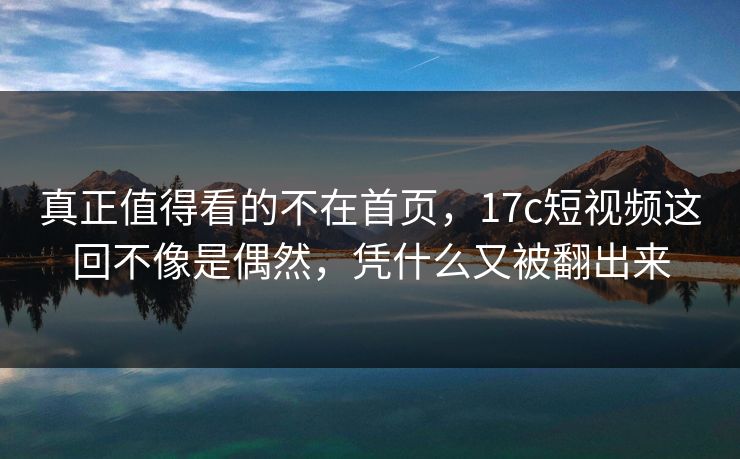 真正值得看的不在首页，17c短视频这回不像是偶然，凭什么又被翻出来