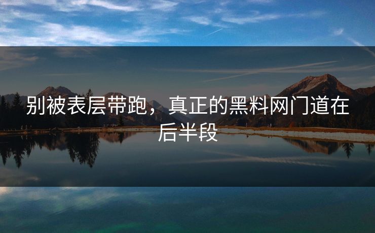 别被表层带跑，真正的黑料网门道在后半段