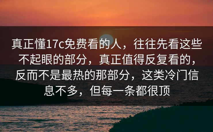 真正懂17c免费看的人，往往先看这些不起眼的部分，真正值得反复看的，反而不是最热的那部分，这类冷门信息不多，但每一条都很顶