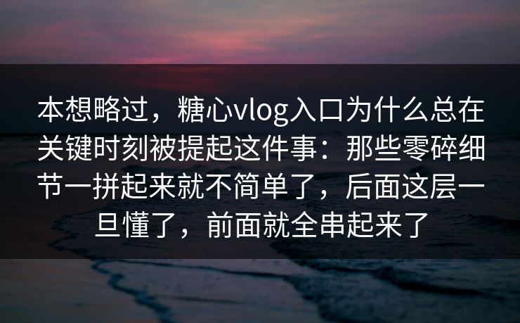 本想略过，糖心vlog入口为什么总在关键时刻被提起这件事：那些零碎细节一拼起来就不简单了，后面这层一旦懂了，前面就全串起来了