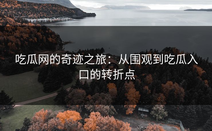 吃瓜网的奇迹之旅：从围观到吃瓜入口的转折点