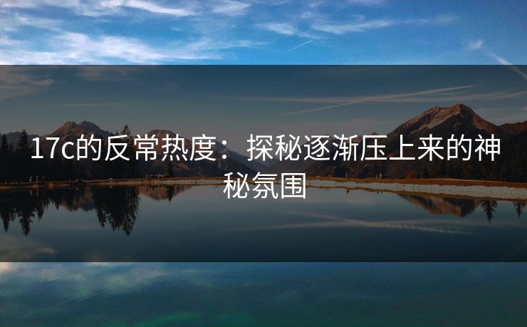 17c的反常热度：探秘逐渐压上来的神秘氛围