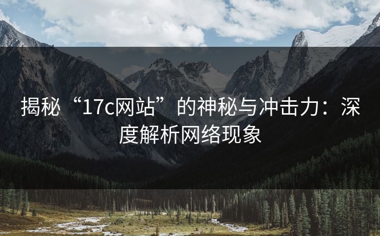 揭秘“17c网站”的神秘与冲击力：深度解析网络现象
