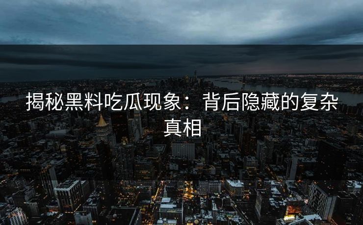 揭秘黑料吃瓜现象：背后隐藏的复杂真相