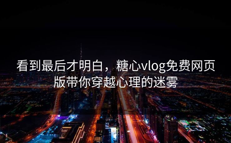 看到最后才明白，糖心vlog免费网页版带你穿越心理的迷雾  第1张